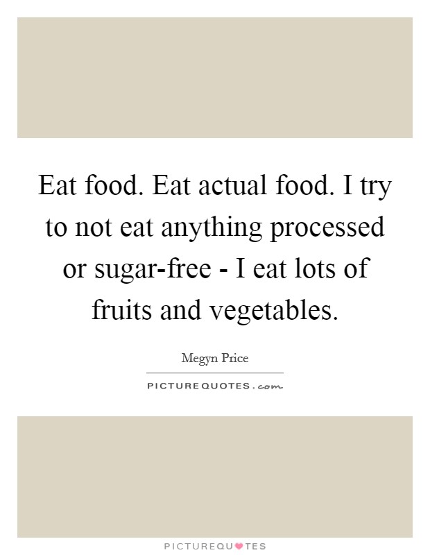 Eat food. Eat actual food. I try to not eat anything processed or sugar-free - I eat lots of fruits and vegetables Picture Quote #1