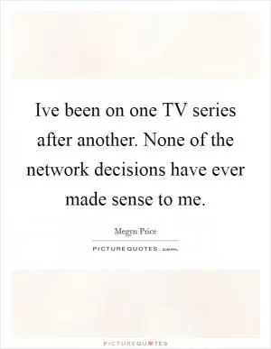 Ive been on one TV series after another. None of the network decisions have ever made sense to me Picture Quote #1