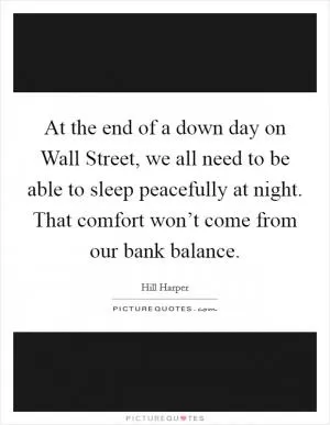 At the end of a down day on Wall Street, we all need to be able to sleep peacefully at night. That comfort won’t come from our bank balance Picture Quote #1