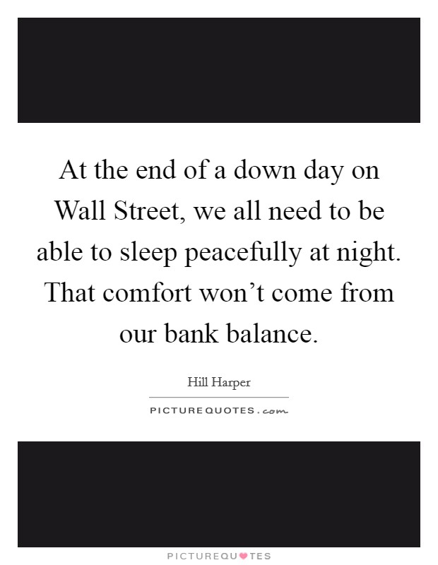 At the end of a down day on Wall Street, we all need to be able to sleep peacefully at night. That comfort won't come from our bank balance Picture Quote #1