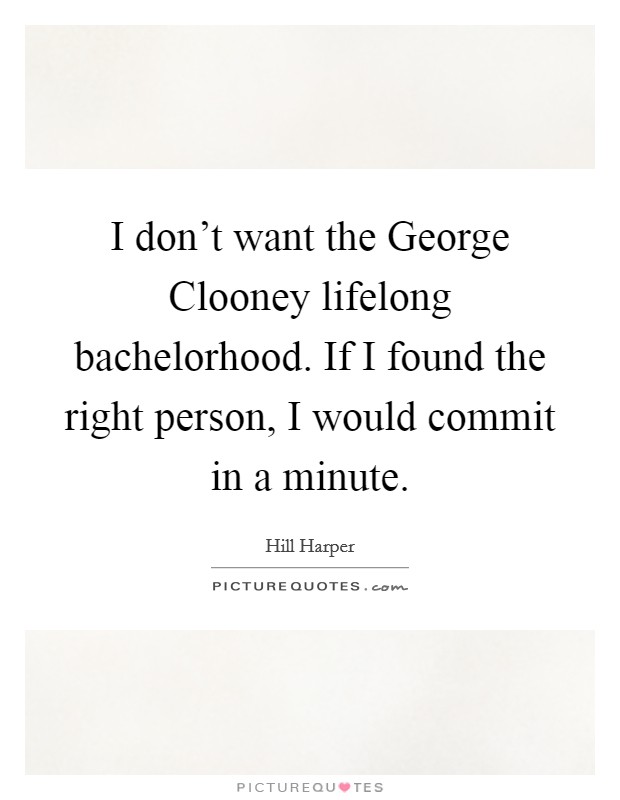 I don't want the George Clooney lifelong bachelorhood. If I found the right person, I would commit in a minute Picture Quote #1