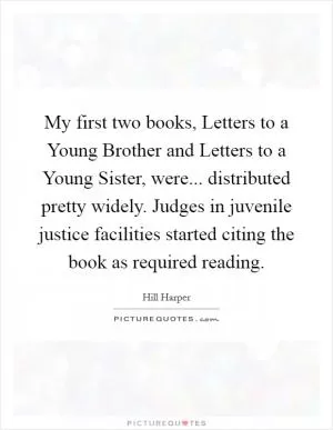 My first two books, Letters to a Young Brother and Letters to a Young Sister, were... distributed pretty widely. Judges in juvenile justice facilities started citing the book as required reading Picture Quote #1