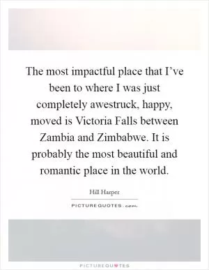 The most impactful place that I’ve been to where I was just completely awestruck, happy, moved is Victoria Falls between Zambia and Zimbabwe. It is probably the most beautiful and romantic place in the world Picture Quote #1