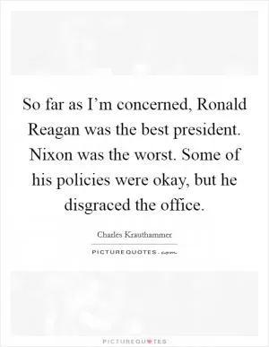 So far as I’m concerned, Ronald Reagan was the best president. Nixon was the worst. Some of his policies were okay, but he disgraced the office Picture Quote #1
