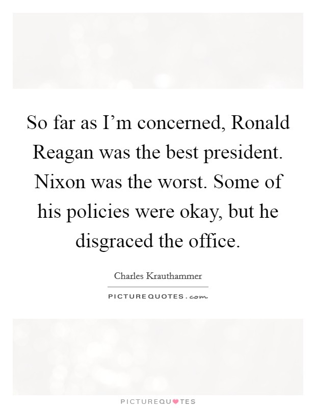 So far as I'm concerned, Ronald Reagan was the best president. Nixon was the worst. Some of his policies were okay, but he disgraced the office Picture Quote #1