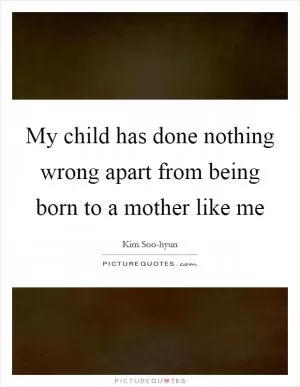 My child has done nothing wrong apart from being born to a mother like me Picture Quote #1