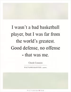 I wasn’t a bad basketball player, but I was far from the world’s greatest. Good defense, no offense - that was me Picture Quote #1