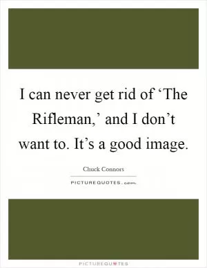 I can never get rid of ‘The Rifleman,’ and I don’t want to. It’s a good image Picture Quote #1
