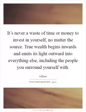 It’s never a waste of time or money to invest in yourself, no matter the source. True wealth begins inwards and emits its light outward into everything else, including the people you surround yourself with Picture Quote #1