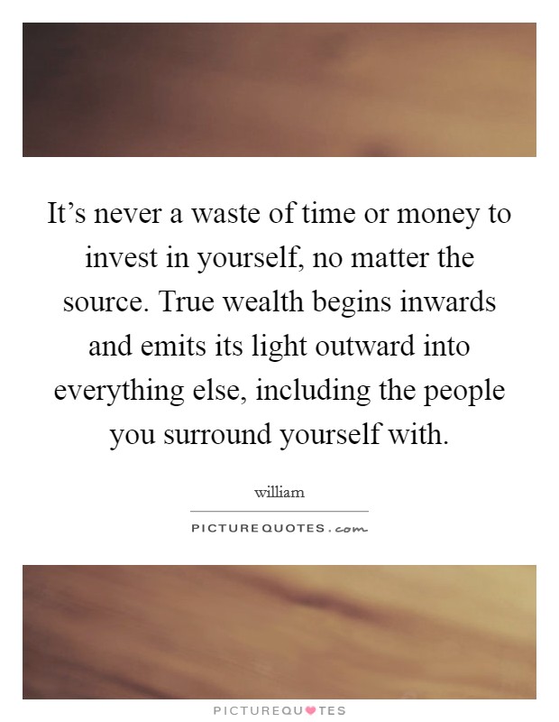 It's never a waste of time or money to invest in yourself, no matter the source. True wealth begins inwards and emits its light outward into everything else, including the people you surround yourself with Picture Quote #1