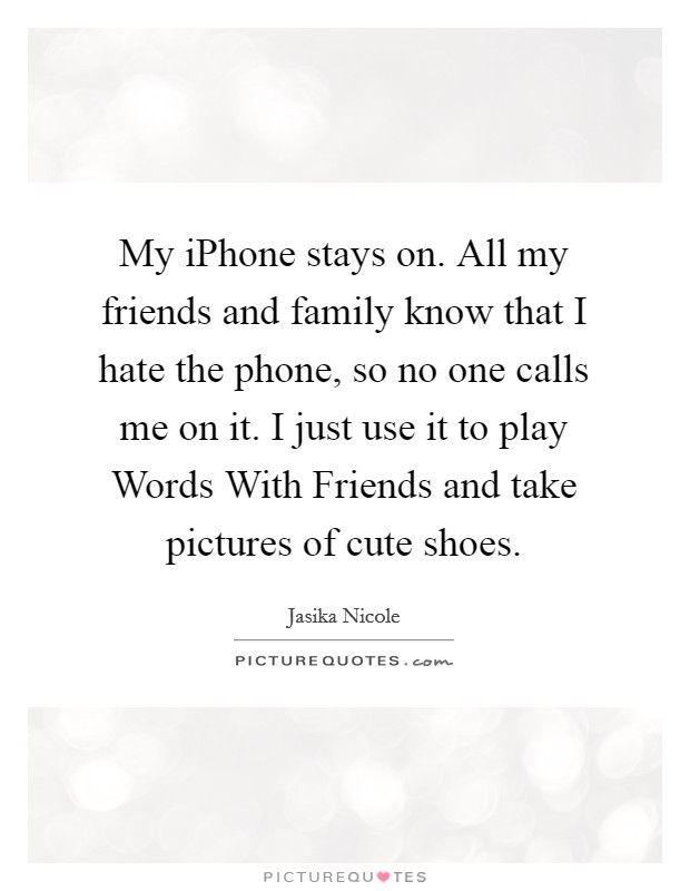 My iPhone stays on. All my friends and family know that I hate the phone, so no one calls me on it. I just use it to play Words With Friends and take pictures of cute shoes Picture Quote #1