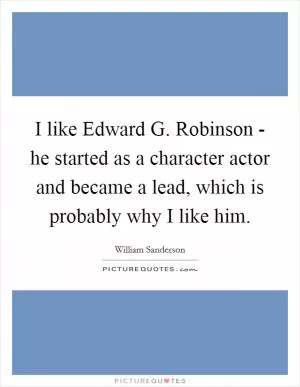 I like Edward G. Robinson - he started as a character actor and became a lead, which is probably why I like him Picture Quote #1