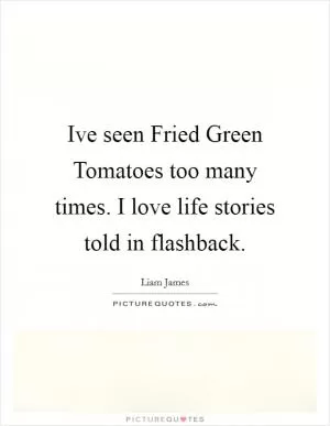 Ive seen Fried Green Tomatoes too many times. I love life stories told in flashback Picture Quote #1