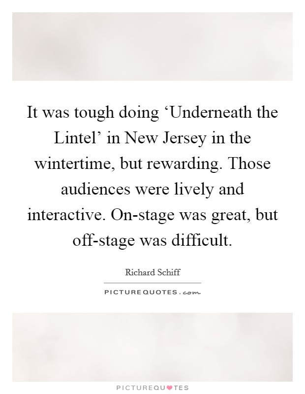 It was tough doing ‘Underneath the Lintel’ in New Jersey in the wintertime, but rewarding. Those audiences were lively and interactive. On-stage was great, but off-stage was difficult Picture Quote #1