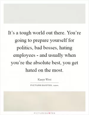 It’s a tough world out there. You’re going to prepare yourself for politics, bad bosses, hating employees - and usually when you’re the absolute best, you get hated on the most Picture Quote #1