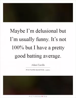 Maybe I’m delusional but I’m usually funny. It’s not 100% but I have a pretty good batting average Picture Quote #1