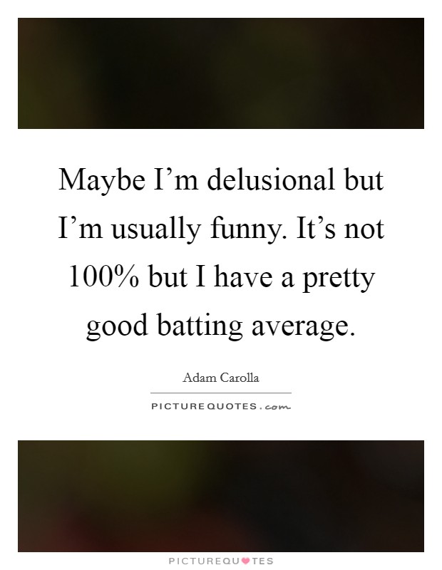 Maybe I'm delusional but I'm usually funny. It's not 100% but I have a pretty good batting average Picture Quote #1