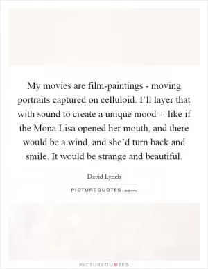 My movies are film-paintings - moving portraits captured on celluloid. I’ll layer that with sound to create a unique mood -- like if the Mona Lisa opened her mouth, and there would be a wind, and she’d turn back and smile. It would be strange and beautiful Picture Quote #1