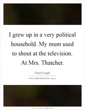 I grew up in a very political household. My mum used to shout at the television. At Mrs. Thatcher Picture Quote #1