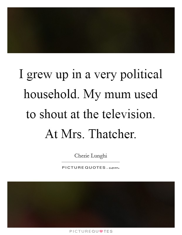 I grew up in a very political household. My mum used to shout at the television. At Mrs. Thatcher Picture Quote #1