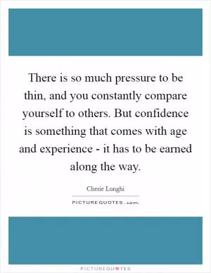 There is so much pressure to be thin, and you constantly compare yourself to others. But confidence is something that comes with age and experience - it has to be earned along the way Picture Quote #1