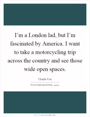 I’m a London lad, but I’m fascinated by America. I want to take a motorcycling trip across the country and see those wide open spaces Picture Quote #1