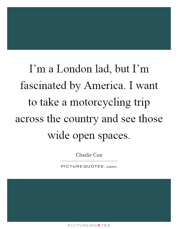 I'm a London lad, but I'm fascinated by America. I want to take a motorcycling trip across the country and see those wide open spaces Picture Quote #1