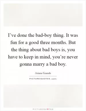 I’ve done the bad-boy thing. It was fun for a good three months. But the thing about bad boys is, you have to keep in mind, you’re never gonna marry a bad boy Picture Quote #1