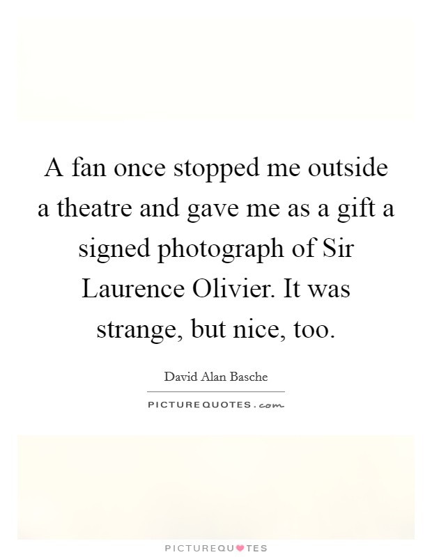 A fan once stopped me outside a theatre and gave me as a gift a signed photograph of Sir Laurence Olivier. It was strange, but nice, too Picture Quote #1