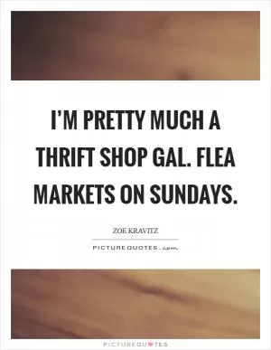 I’m pretty much a thrift shop gal. Flea markets on Sundays Picture Quote #1