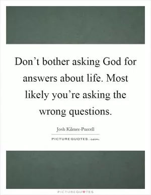 Don’t bother asking God for answers about life. Most likely you’re asking the wrong questions Picture Quote #1
