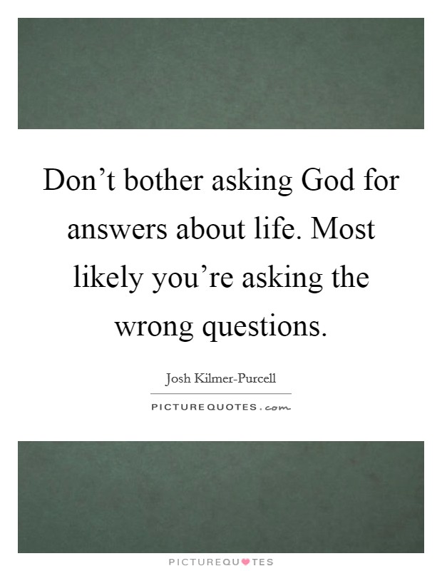 Don't bother asking God for answers about life. Most likely you're asking the wrong questions Picture Quote #1