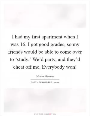 I had my first apartment when I was 16. I got good grades, so my friends would be able to come over to ‘study.’ We’d party, and they’d cheat off me. Everybody won! Picture Quote #1