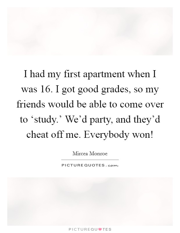 I had my first apartment when I was 16. I got good grades, so my friends would be able to come over to ‘study.' We'd party, and they'd cheat off me. Everybody won! Picture Quote #1