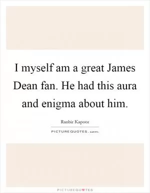 I myself am a great James Dean fan. He had this aura and enigma about him Picture Quote #1