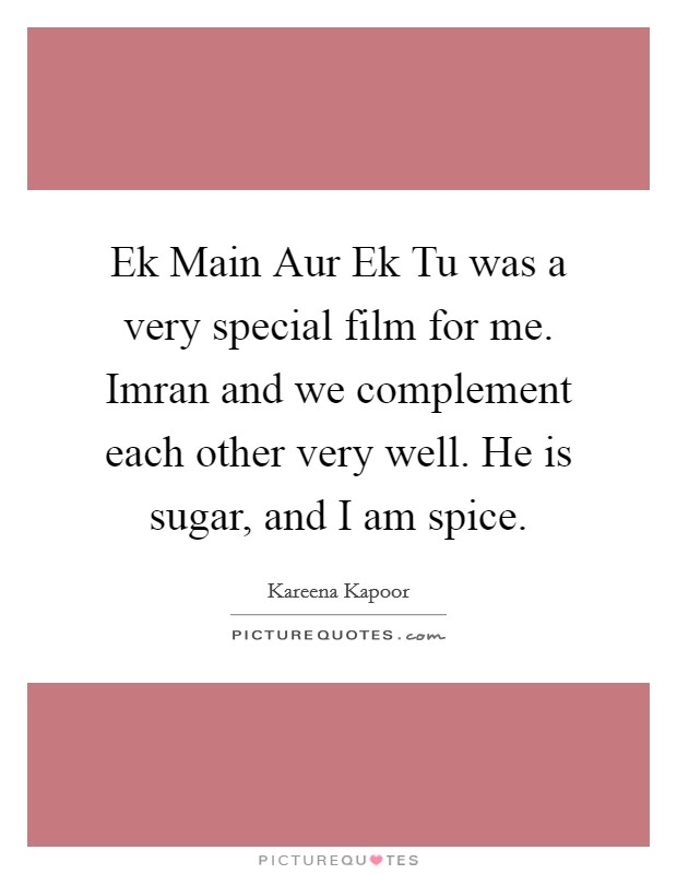 Ek Main Aur Ek Tu was a very special film for me. Imran and we complement each other very well. He is sugar, and I am spice Picture Quote #1