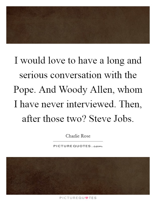 I would love to have a long and serious conversation with the Pope. And Woody Allen, whom I have never interviewed. Then, after those two? Steve Jobs Picture Quote #1