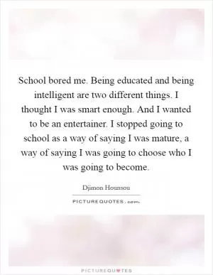 School bored me. Being educated and being intelligent are two different things. I thought I was smart enough. And I wanted to be an entertainer. I stopped going to school as a way of saying I was mature, a way of saying I was going to choose who I was going to become Picture Quote #1