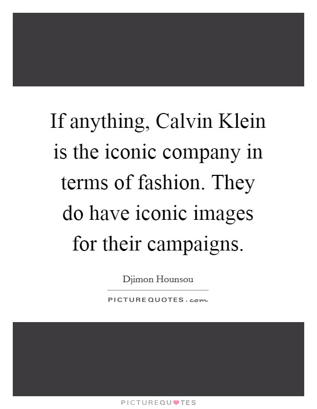 If anything, Calvin Klein is the iconic company in terms of fashion. They do have iconic images for their campaigns Picture Quote #1