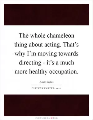The whole chameleon thing about acting. That’s why I’m moving towards directing - it’s a much more healthy occupation Picture Quote #1