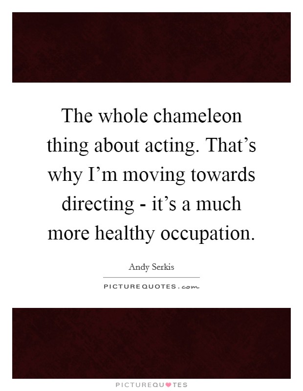 The whole chameleon thing about acting. That's why I'm moving towards directing - it's a much more healthy occupation Picture Quote #1