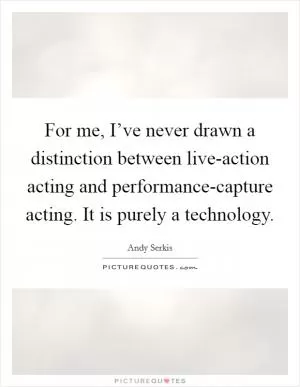 For me, I’ve never drawn a distinction between live-action acting and performance-capture acting. It is purely a technology Picture Quote #1