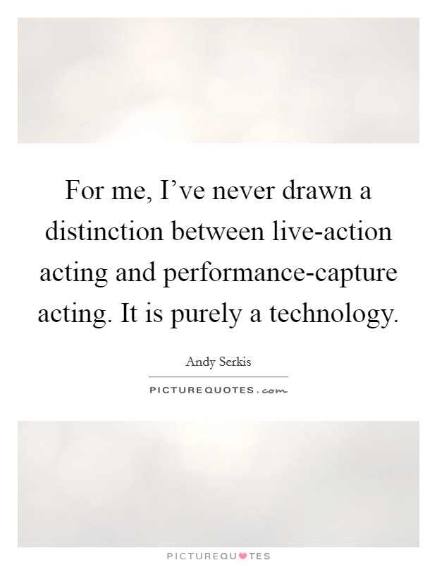 For me, I've never drawn a distinction between live-action acting and performance-capture acting. It is purely a technology Picture Quote #1