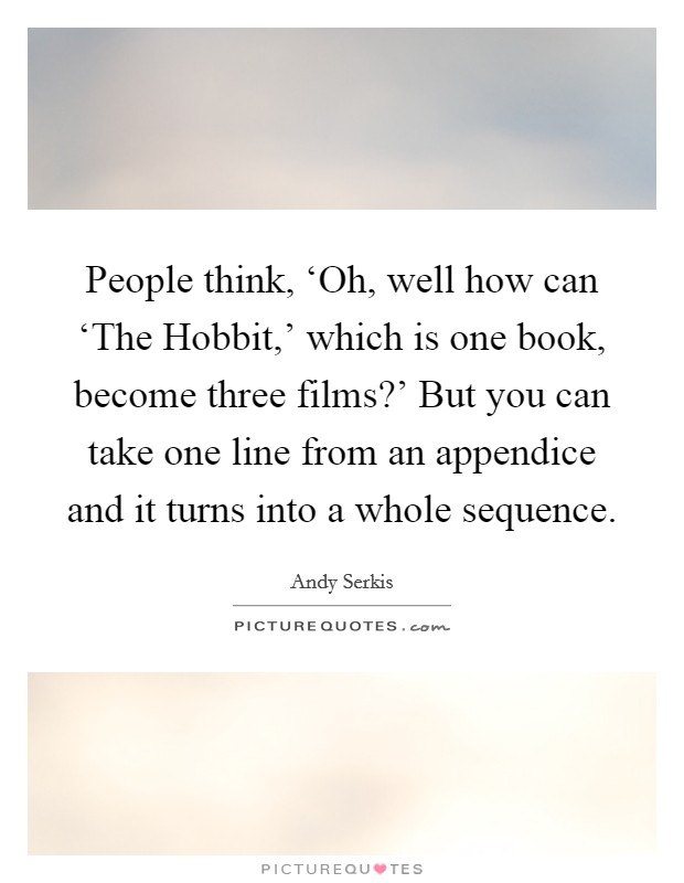 People think, ‘Oh, well how can ‘The Hobbit,' which is one book, become three films?' But you can take one line from an appendice and it turns into a whole sequence Picture Quote #1