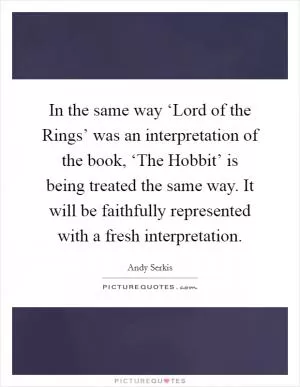 In the same way ‘Lord of the Rings’ was an interpretation of the book, ‘The Hobbit’ is being treated the same way. It will be faithfully represented with a fresh interpretation Picture Quote #1