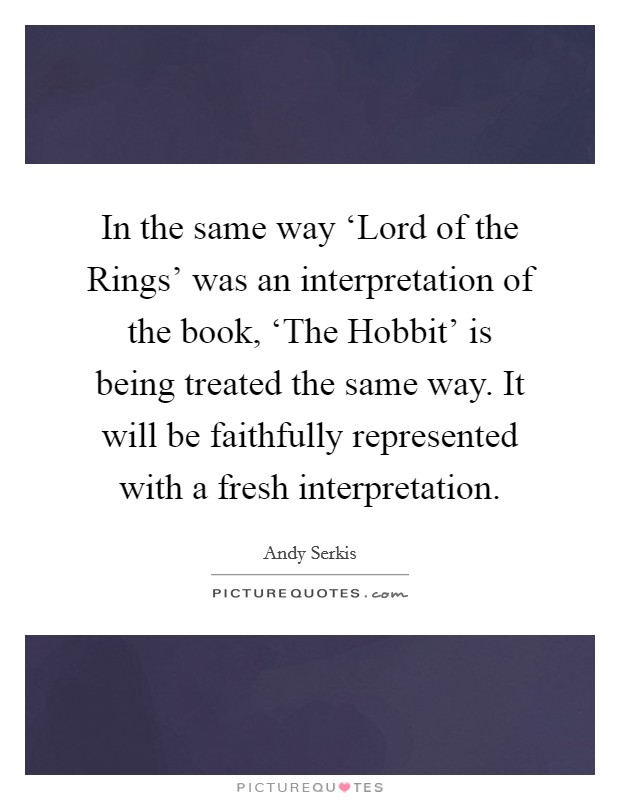 In the same way ‘Lord of the Rings' was an interpretation of the book, ‘The Hobbit' is being treated the same way. It will be faithfully represented with a fresh interpretation Picture Quote #1