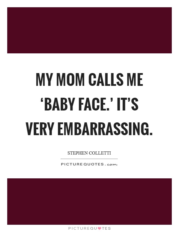 My mom calls me ‘baby face.' It's very embarrassing Picture Quote #1