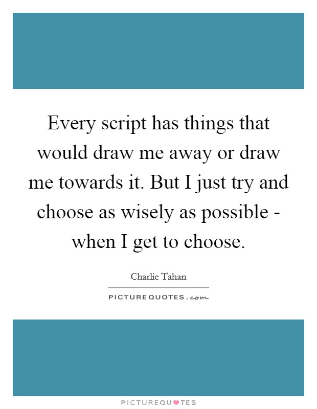 Every script has things that would draw me away or draw me towards it. But I just try and choose as wisely as possible - when I get to choose Picture Quote #1