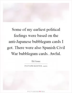 Some of my earliest political feelings were based on the anti-Japanese bubblegum cards I got. There were also Spanish Civil War bubblegum cards. Awful Picture Quote #1