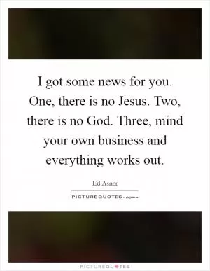 I got some news for you. One, there is no Jesus. Two, there is no God. Three, mind your own business and everything works out Picture Quote #1